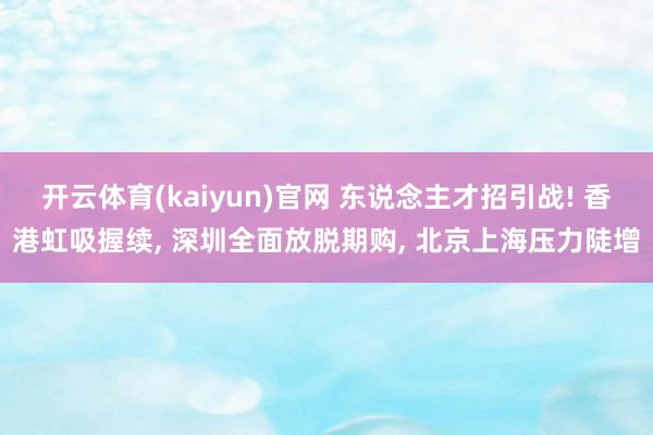 开云体育(kaiyun)官网 东说念主才招引战! 香港虹吸握续， 深圳全面放脱期购， 北京上海压力陡增