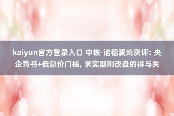 kaiyun官方登录入口 中铁·诺德澜湾测评: 央企背书+低总价门槛， 求实型刚改盘的得与失