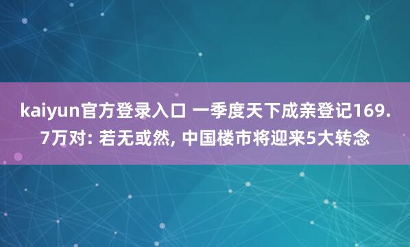 kaiyun官方登录入口 一季度天下成亲登记169.7万对: 若无或然， 中国楼市将迎来5大转念