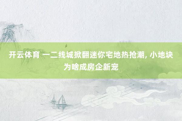 开云体育 一二线城掀翻迷你宅地热抢潮, 小地块为啥成房企新宠
