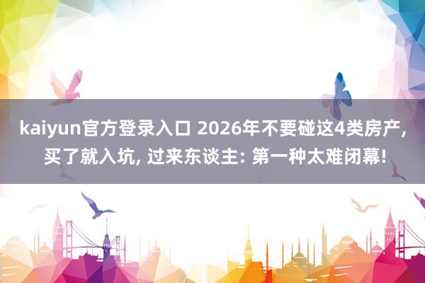 kaiyun官方登录入口 2026年不要碰这4类房产， 买了就入坑， 过来东谈主: 第一种太难闭幕!