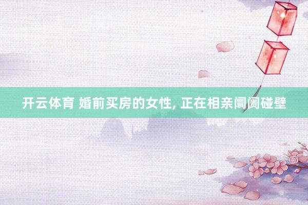 开云体育 婚前买房的女性， 正在相亲阛阓碰壁