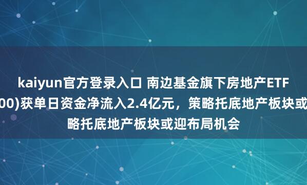 kaiyun官方登录入口 南边基金旗下房地产ETF南边(512200)获单日资金净流入2.4亿元,策略托底地产板块或迎布局机会