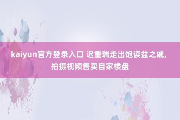 kaiyun官方登录入口 迟重瑞走出饱读盆之戚， 拍摄视频售卖自家楼盘