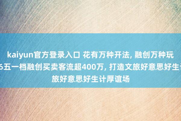 kaiyun官方登录入口 花有万种开法， 融创万种玩法: 2026五一档融创买卖客流超400万， 打造文旅好意思好生计厚谊场