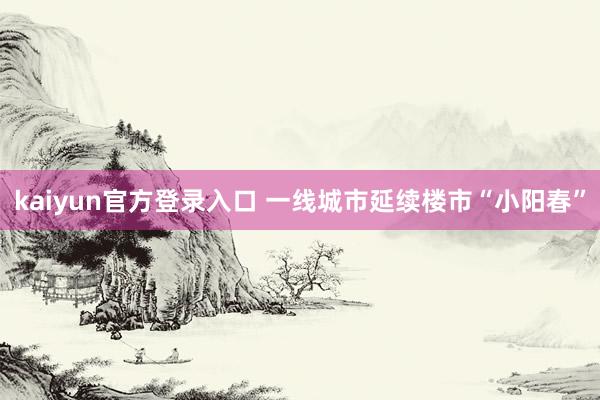kaiyun官方登录入口 一线城市延续楼市“小阳春”