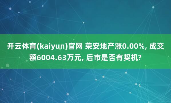 开云体育(kaiyun)官网 荣安地产涨0.00%， 成交额6004.63万元， 后市是否有契机?