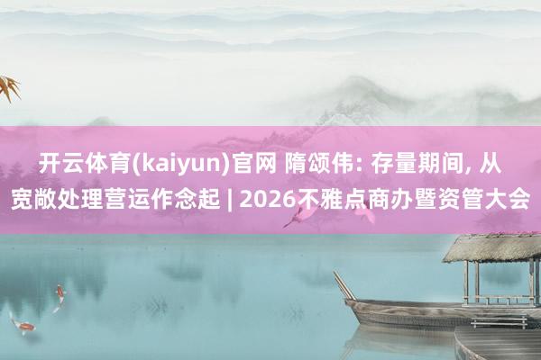 开云体育(kaiyun)官网 隋颂伟: 存量期间， 从宽敞处理营运作念起 | 2026不雅点商办暨资管大会