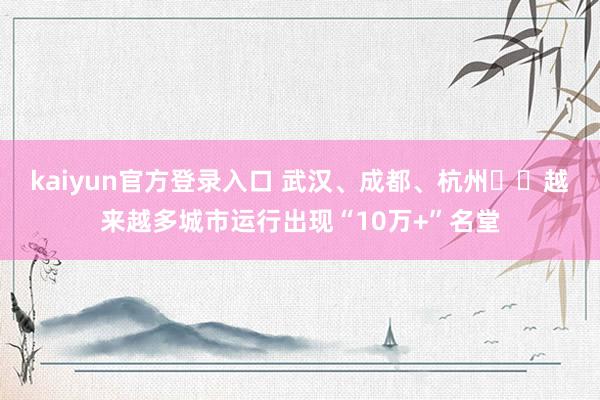 kaiyun官方登录入口 武汉、成都、杭州⋯⋯越来越多城市运行出现“10万+”名堂