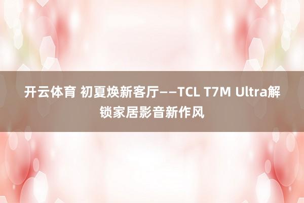 开云体育 初夏焕新客厅——TCL T7M Ultra解锁家居影音新作风