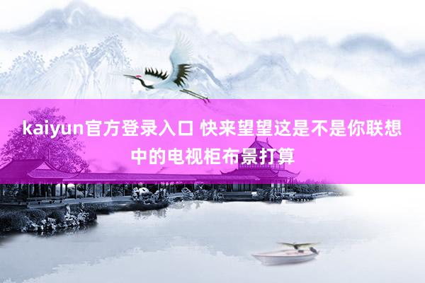 kaiyun官方登录入口 快来望望这是不是你联想中的电视柜布景打算