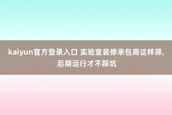 kaiyun官方登录入口 实验室装修承包商这样筛， 后期运行才不踩坑