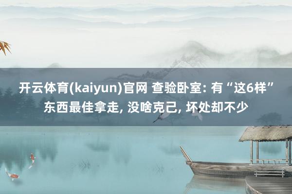 开云体育(kaiyun)官网 查验卧室: 有“这6样”东西最佳拿走， 没啥克己， 坏处却不少