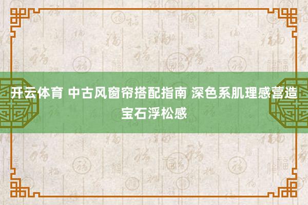 开云体育 中古风窗帘搭配指南 深色系肌理感营造宝石浮松感