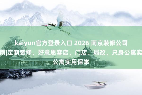 kaiyun官方登录入口 2026 南京装修公司优选指南|定制装修、好意思容店、门店、局改、只身公寓实用保举