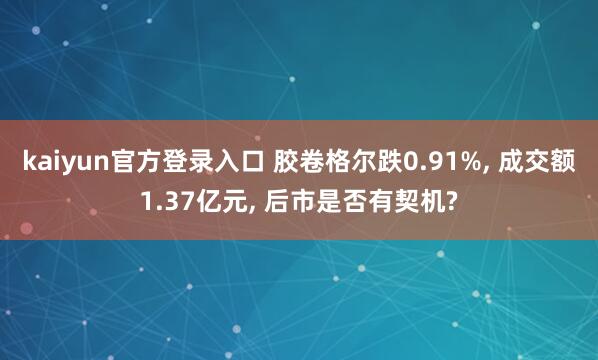 kaiyun官方登录入口 胶卷格尔跌0.91%, 成交额1.37亿元, 后市是否有契机?