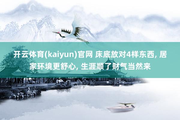 开云体育(kaiyun)官网 床底放对4样东西， 居家环境更舒心， 生涯顺了财气当然来