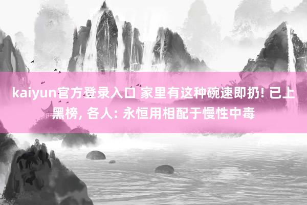 kaiyun官方登录入口 家里有这种碗速即扔! 已上黑榜, 各人: 永恒用相配于慢性中毒