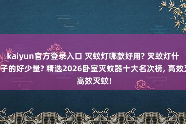 kaiyun官方登录入口 灭蚊灯哪款好用? 灭蚊灯什么牌子的好少量? 精选2026卧室灭蚊器十大名次榜， 高效灭蚊!