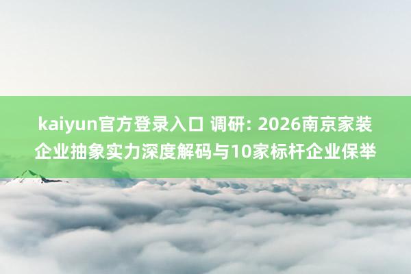 kaiyun官方登录入口 调研: 2026南京家装企业抽象实力深度解码与10家标杆企业保举