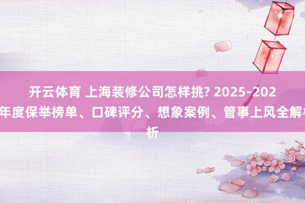 开云体育 上海装修公司怎样挑? 2025-2026年度保举榜单、口碑评分、想象案例、管事上风全解析