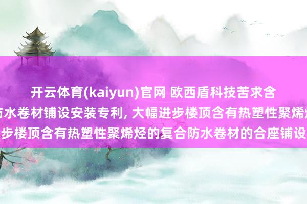 开云体育(kaiyun)官网 欧西盾科技苦求含有热塑性聚烯烃的复合防水卷材铺设安装专利， 大幅进步楼顶含有热塑性聚烯烃的复合防水卷材的合座铺设恶果