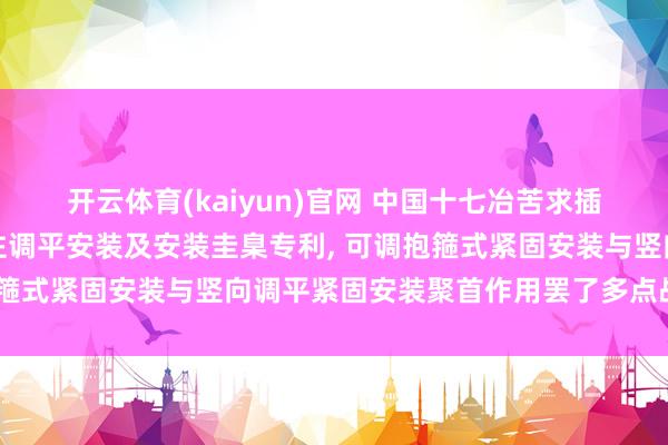 开云体育(kaiyun)官网 中国十七冶苦求插入式杯口型基础配套钢柱调平安装及安装圭臬专利， 可调抱箍式紧固安装与竖向调平紧固安装聚首作用罢了多点战斗紧固