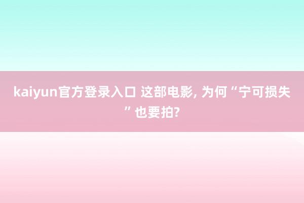 kaiyun官方登录入口 这部电影， 为何“宁可损失”也要拍?