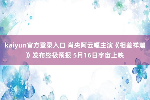 kaiyun官方登录入口 肖央阿云嘎主演《相差祥瑞》发布终极预报 5月16日宇宙上映