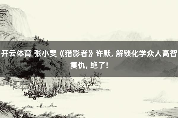 开云体育 张小斐《猎影者》许默， 解锁化学众人高智复仇， 绝了!