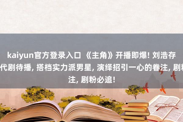 kaiyun官方登录入口 《主角》开播即爆! 刘浩存又一年代剧待播， 搭档实力派男星， 演绎招引一心的眷注， 剧粉必追!