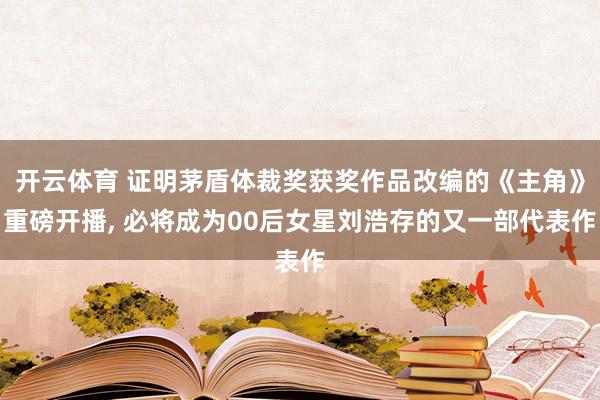 开云体育 证明茅盾体裁奖获奖作品改编的《主角》重磅开播， 必将成为00后女星刘浩存的又一部代表作