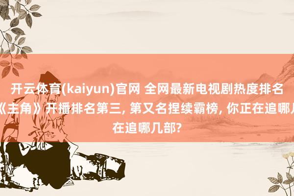 开云体育(kaiyun)官网 全网最新电视剧热度排名榜: 《主角》开播排名第三， 第又名捏续霸榜， 你正在追哪几部?