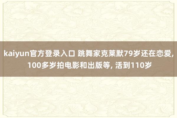 kaiyun官方登录入口 跳舞家克莱默79岁还在恋爱， 100多岁拍电影和出版等， 活到110岁