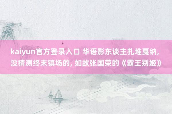 kaiyun官方登录入口 华语影东谈主扎堆戛纳， 没猜测终末镇场的， 如故张国荣的《霸王别姬》