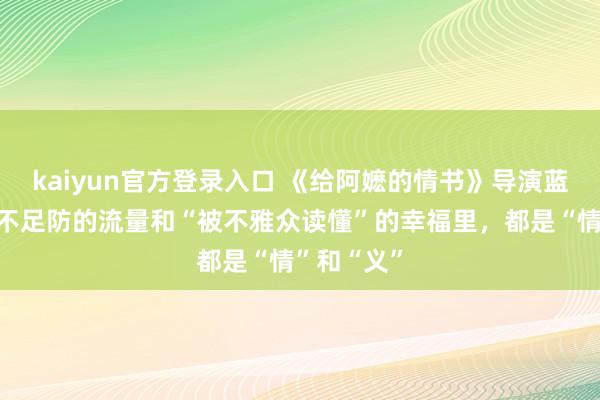 kaiyun官方登录入口 《给阿嬷的情书》导演蓝鸿春：猝不足防的流量和“被不雅众读懂”的幸福里，都是“情”和“义”