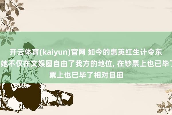 开云体育(kaiyun)官网 如今的惠英红生计令东谈主惊叹， 她不仅在文娱圈自由了我方的地位， 在钞票上也已毕了相对目田