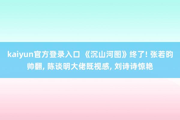 kaiyun官方登录入口 《沉山河图》终了! 张若昀帅翻， 陈谈明大佬既视感， 刘诗诗惊艳