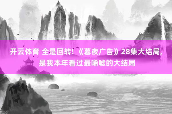 开云体育 全是回转! 《暮夜广告》28集大结局， 是我本年看过最唏嘘的大结局