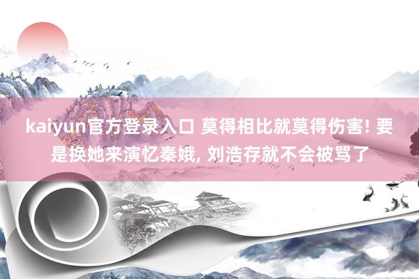 kaiyun官方登录入口 莫得相比就莫得伤害! 要是换她来演忆秦娥, 刘浩存就不会被骂了