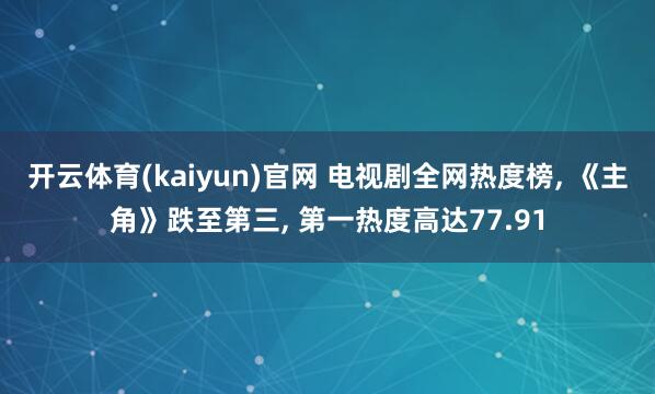 开云体育(kaiyun)官网 电视剧全网热度榜, 《主角》跌至第三, 第一热度高达77.91