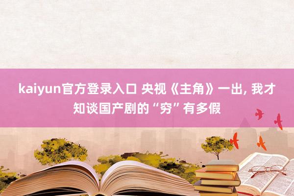 kaiyun官方登录入口 央视《主角》一出, 我才知谈国产剧的“穷”有多假