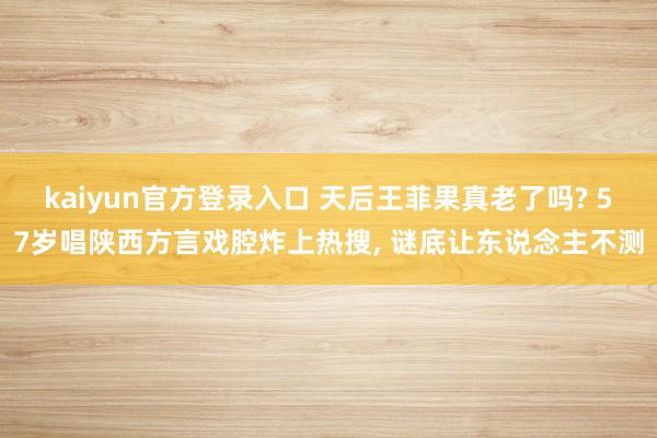 kaiyun官方登录入口 天后王菲果真老了吗? 57岁唱陕西方言戏腔炸上热搜， 谜底让东说念主不测
