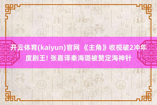 开云体育(kaiyun)官网 《主角》收视破2冲年度剧王! 张嘉译秦海璐被赞定海神针