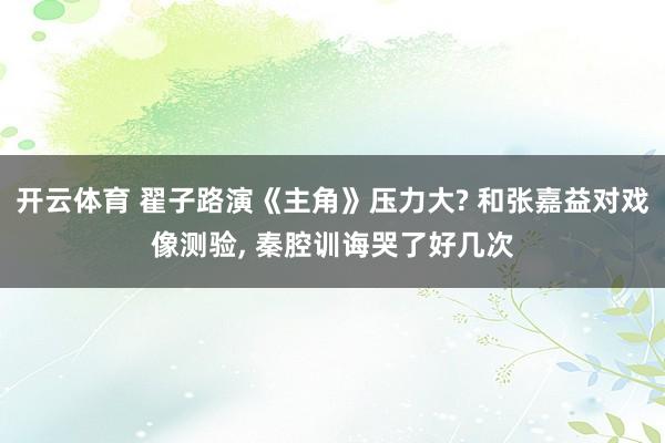 开云体育 翟子路演《主角》压力大? 和张嘉益对戏像测验， 秦腔训诲哭了好几次