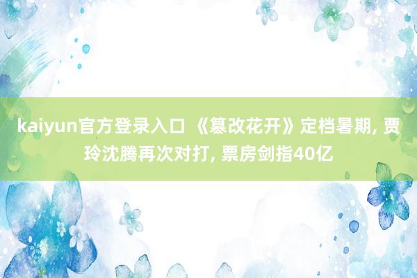 kaiyun官方登录入口 《篡改花开》定档暑期， 贾玲沈腾再次对打， 票房剑指40亿