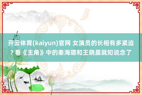 开云体育(kaiyun)官网 女演员的长相有多紧迫? 看《主角》中的秦海璐和王晓晨就知说念了