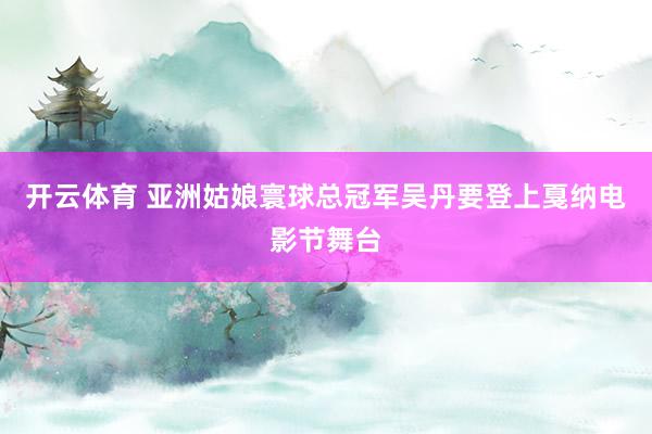 开云体育 亚洲姑娘寰球总冠军吴丹要登上戛纳电影节舞台