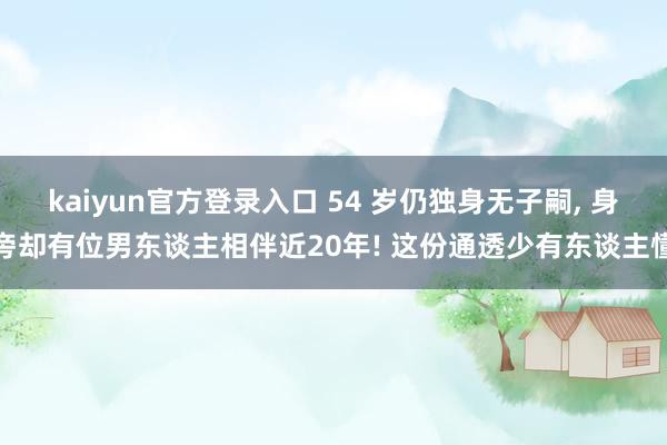 kaiyun官方登录入口 54 岁仍独身无子嗣， 身旁却有位男东谈主相伴近20年! 这份通透少有东谈主懂