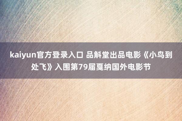 kaiyun官方登录入口 品斛堂出品电影《小鸟到处飞》入围第79届戛纳国外电影节
